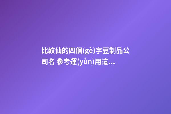 比較仙的四個(gè)字豆制品公司名 參考運(yùn)用這些-第1張-公司起名-玄機(jī)派